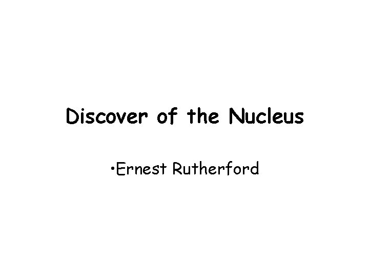 Discover of the Nucleus • Ernest Rutherford Discover of the Nucleus • Ernest Rutherford