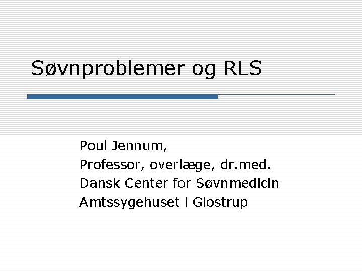 Søvnproblemer og RLS Poul Jennum, Professor, overlæge, dr. med. Dansk Center for Søvnmedicin Amtssygehuset