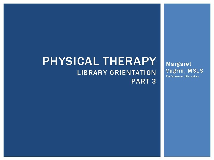 PHYSICAL THERAPY LIBRARY ORIENTATION PART 3 Margaret Vugrin, MSLS Reference Librarian 