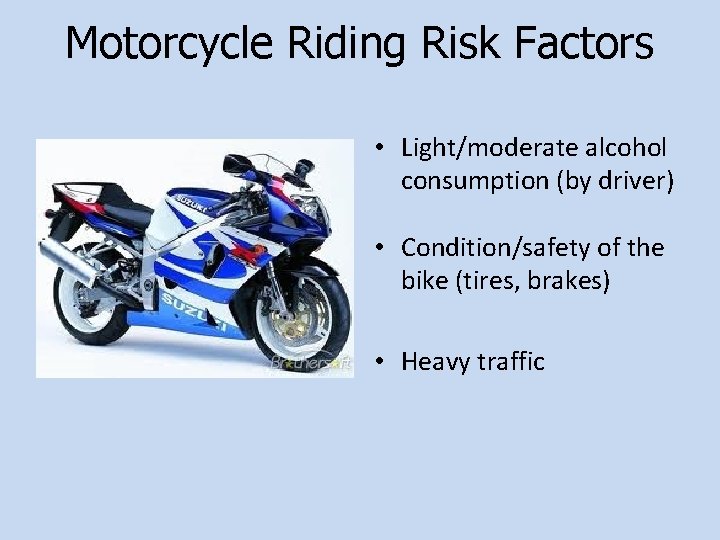 Motorcycle Riding Risk Factors • Light/moderate alcohol consumption (by driver) • Condition/safety of the
