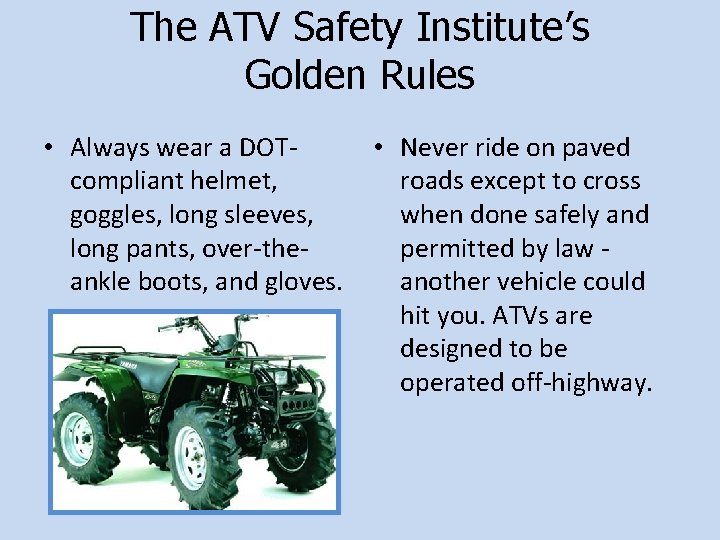 The ATV Safety Institute’s Golden Rules • Always wear a DOTcompliant helmet, goggles, long