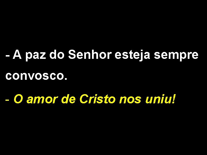 - A paz do Senhor esteja sempre convosco. - O amor de Cristo nos