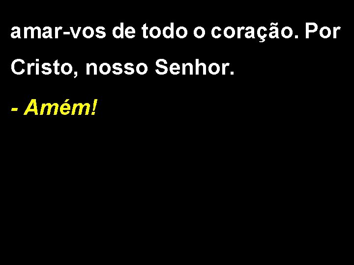 amar-vos de todo o coração. Por Cristo, nosso Senhor. - Amém! 