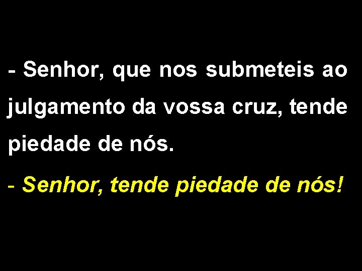 - Senhor, que nos submeteis ao julgamento da vossa cruz, tende piedade de nós.