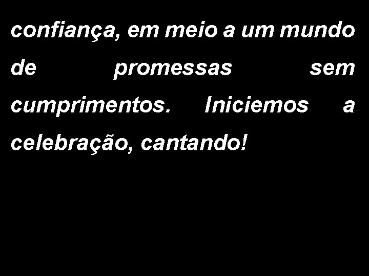 confiança, em meio a um mundo de promessas cumprimentos. Iniciemos celebração, cantando! sem a