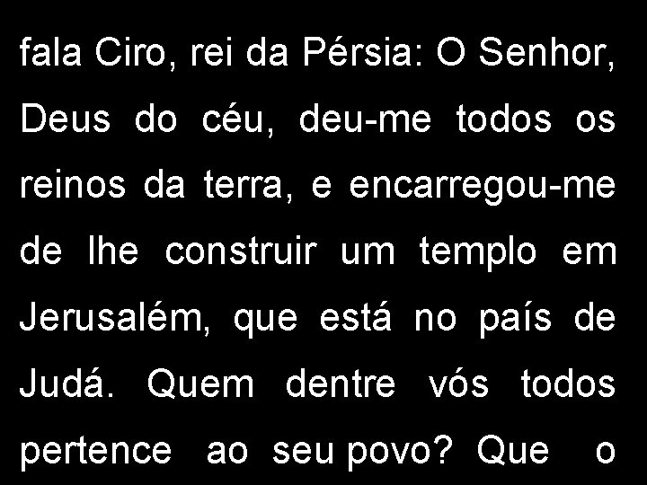 fala Ciro, rei da Pérsia: O Senhor, Deus do céu, deu-me todos os reinos