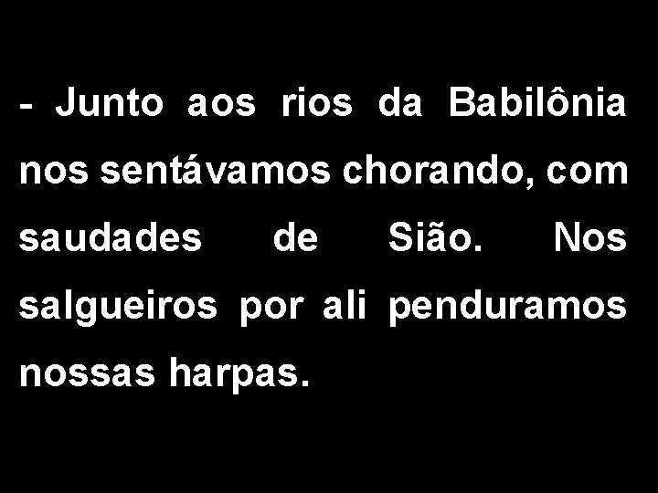 - Junto aos rios da Babilônia nos sentávamos chorando, com saudades de Sião. Nos