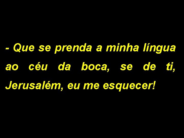 - Que se prenda a minha língua ao céu da boca, se de ti,