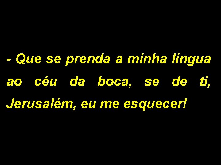 - Que se prenda a minha língua ao céu da boca, se de ti,