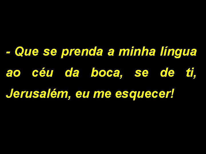 - Que se prenda a minha língua ao céu da boca, se de ti,