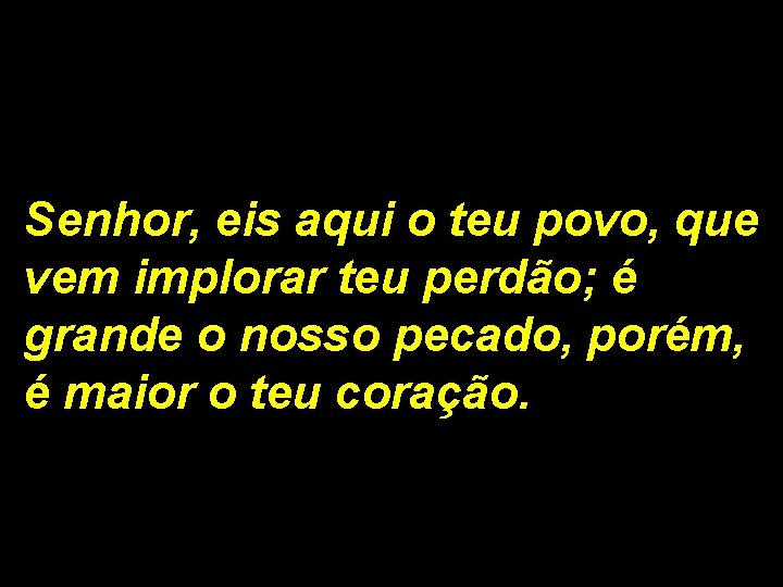 Senhor, eis aqui o teu povo, que vem implorar teu perdão; é grande o