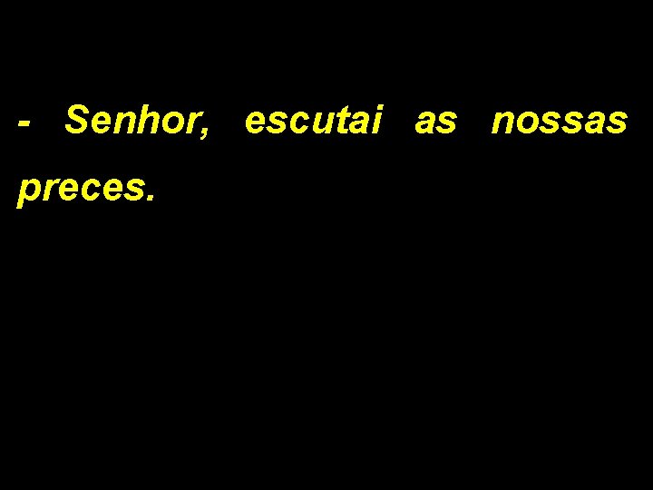 - Senhor, escutai as nossas preces. 