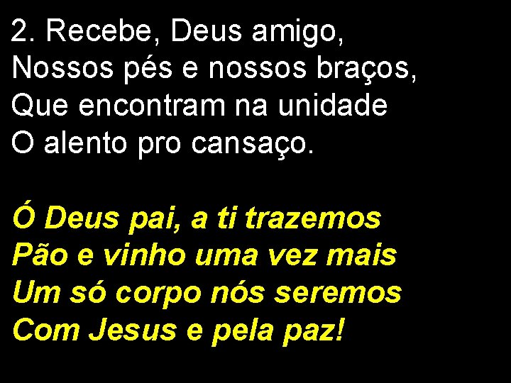 2. Recebe, Deus amigo, Nossos pés e nossos braços, Que encontram na unidade O