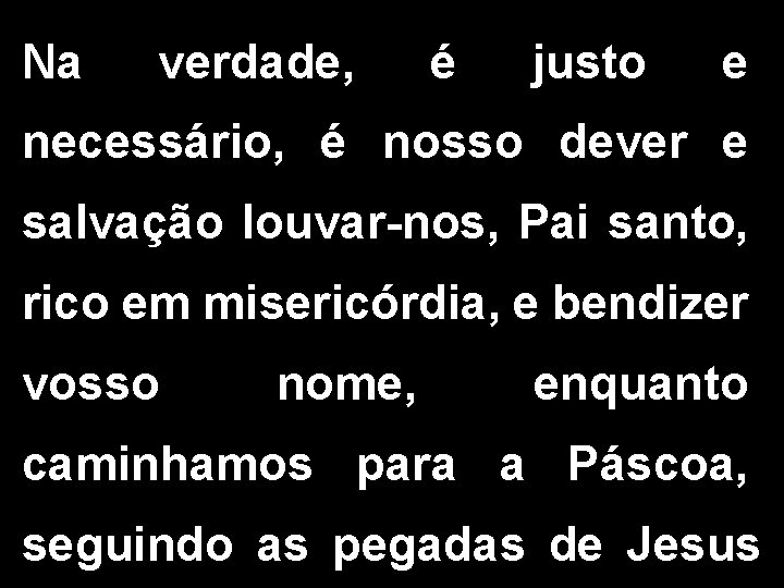 Na verdade, é justo e necessário, é nosso dever e salvação louvar-nos, Pai santo,