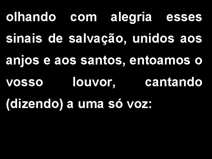 olhando com alegria esses sinais de salvação, unidos anjos e aos santos, entoamos o