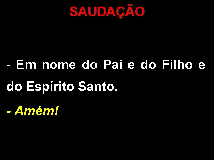 SAUDAÇÃO - Em nome do Pai e do Filho e do Espírito Santo. -