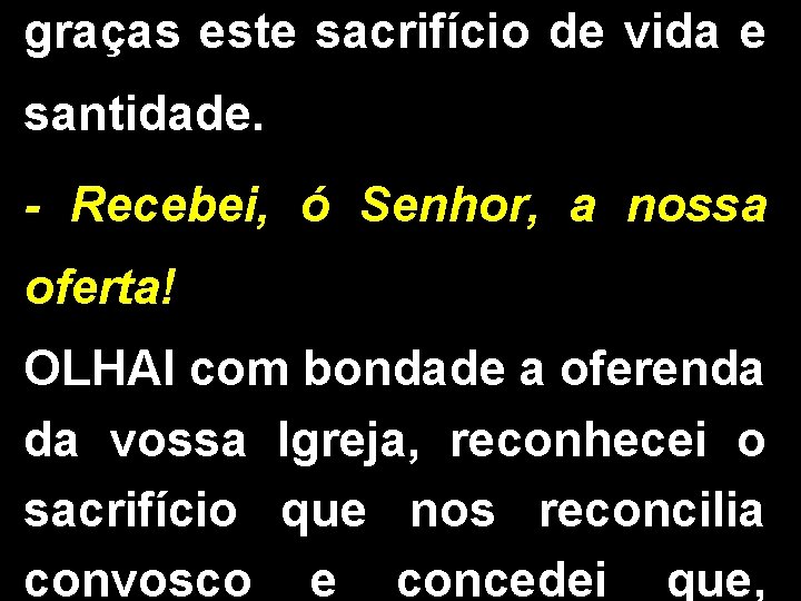 graças este sacrifício de vida e santidade. - Recebei, ó Senhor, a nossa oferta!