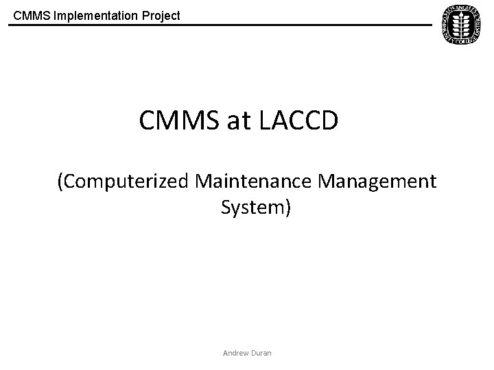 CMMS Implementation Project CMMS at LACCD (Computerized Maintenance Management System) Andrew Duran 