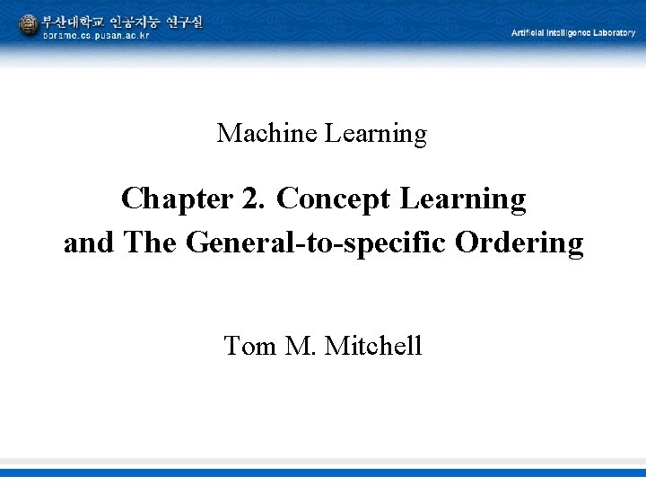 Machine Learning Chapter 2. Concept Learning and The General-to-specific Ordering Tom M. Mitchell Machine Learning Chapter 2. Concept Learning and The General-to-specific Ordering Tom M. Mitchell