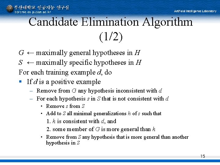 Candidate Elimination Algorithm (1/2) G ← maximally general hypotheses in H S ← maximally Candidate Elimination Algorithm (1/2) G ← maximally general hypotheses in H S ← maximally
