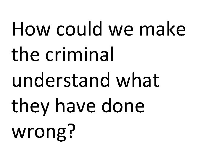How could we make the criminal understand what they have done wrong? 
