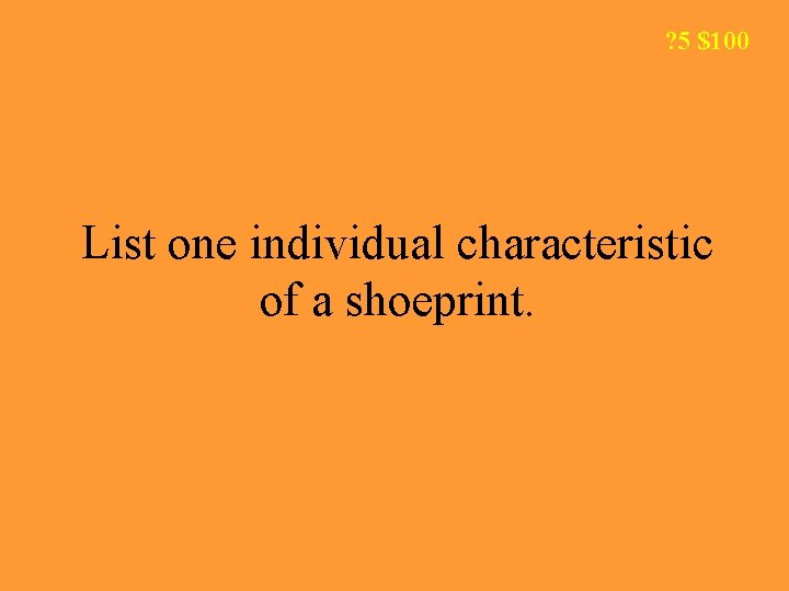 ? 5 $100 List one individual characteristic of a shoeprint. 