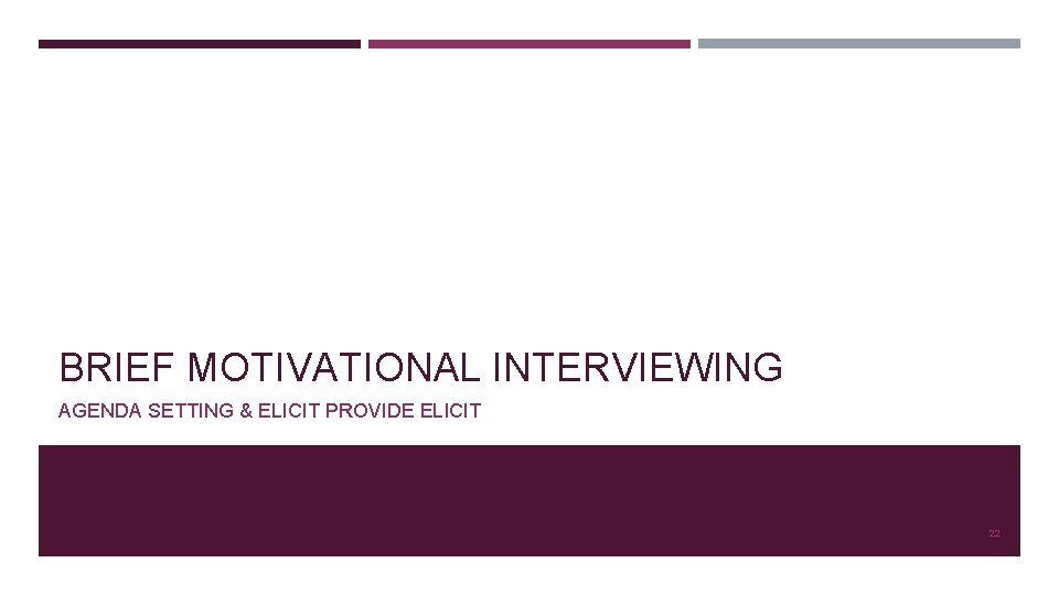 BRIEF MOTIVATIONAL INTERVIEWING AGENDA SETTING & ELICIT PROVIDE ELICIT 22 