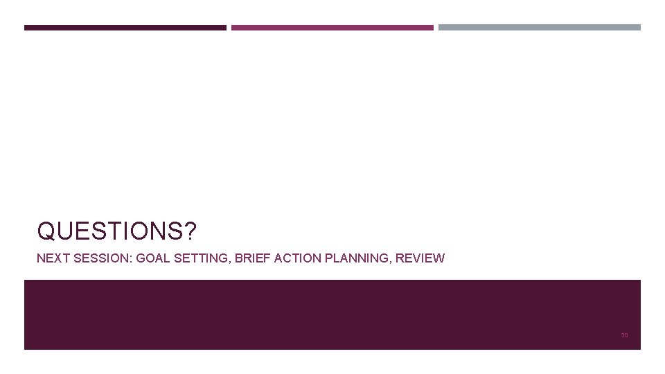 QUESTIONS? NEXT SESSION: GOAL SETTING, BRIEF ACTION PLANNING, REVIEW 30 