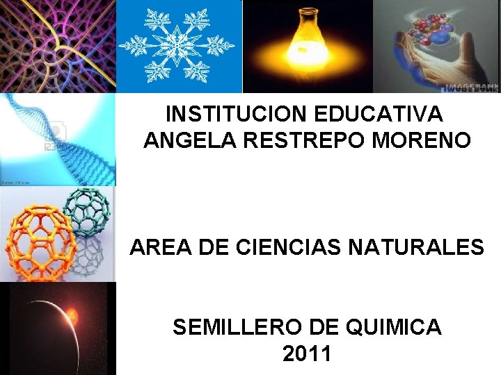 INSTITUCION EDUCATIVA ANGELA RESTREPO MORENO AREA DE CIENCIAS NATURALES SEMILLERO DE QUIMICA 2011 