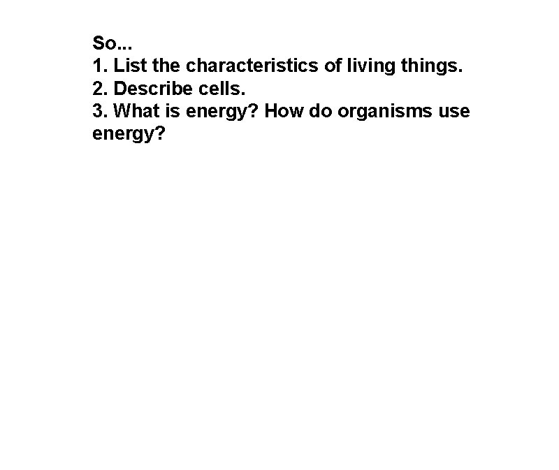 So. . . 1. List the characteristics of living things. 2. Describe cells. 3.