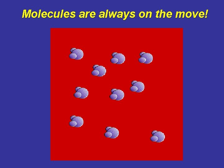 Molecules are always on the move! Molecules are always on the move!