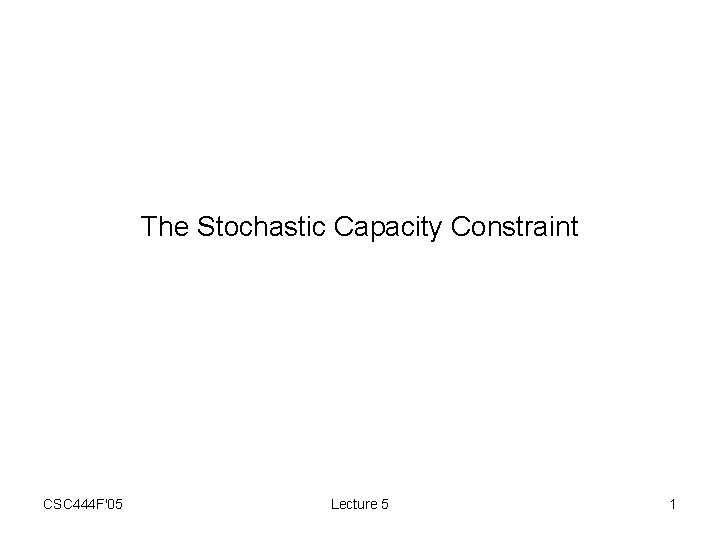 The Stochastic Capacity Constraint CSC 444 F'05 Lecture 5 1 