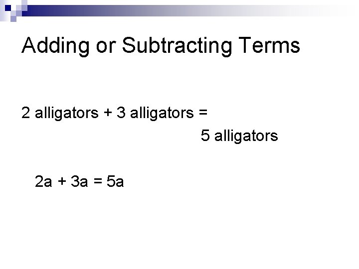 Adding or Subtracting Terms 2 alligators + 3 alligators = 5 alligators 2 a