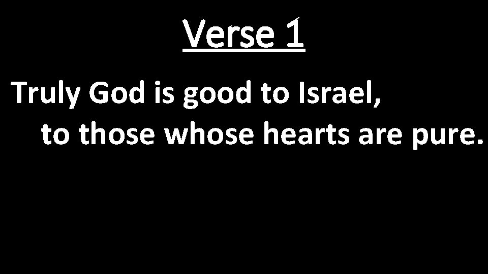 Verse 1 Truly God is good to Israel, to those whose hearts are pure.