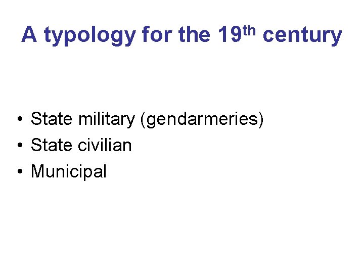 A typology for the 19 th century • State military (gendarmeries) • State civilian