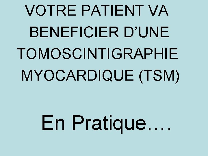 VOTRE PATIENT VA BENEFICIER D’UNE TOMOSCINTIGRAPHIE MYOCARDIQUE (TSM) En Pratique…. 