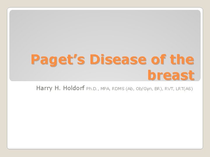 Paget’s Disease of the breast Harry H. Holdorf Ph. D. , MPA, RDMS (Ab,