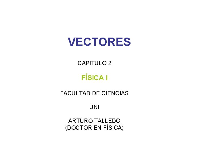 VECTORES CAPÍTULO 2 FÍSICA I FACULTAD DE CIENCIAS UNI ARTURO TALLEDO (DOCTOR EN FÍSICA)