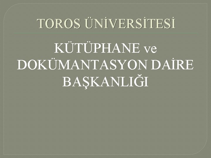 TOROS ÜNİVERSİTESİ KÜTÜPHANE ve DOKÜMANTASYON DAİRE BAŞKANLIĞI 