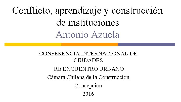 Conflicto, aprendizaje y construcción de instituciones Antonio Azuela CONFERENCIA INTERNACIONAL DE CIUDADES RE ENCUENTRO