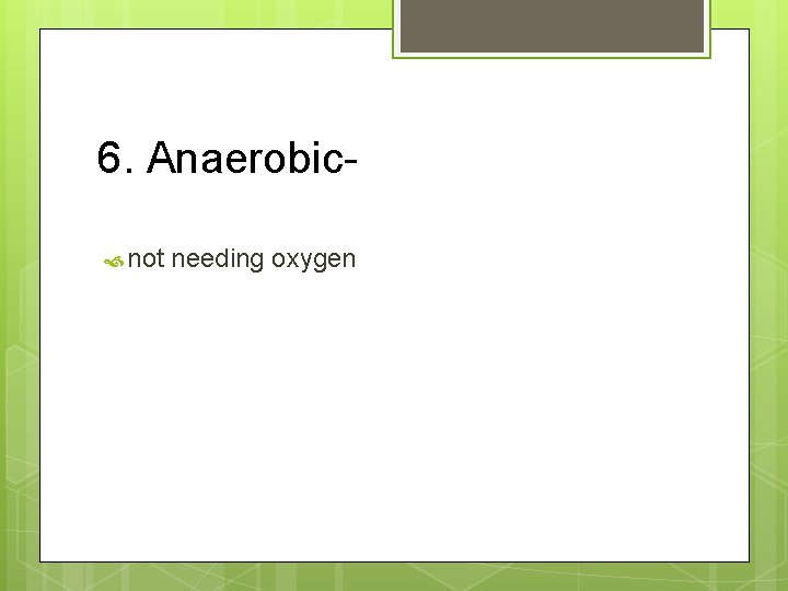 6. Anaerobic not needing oxygen 