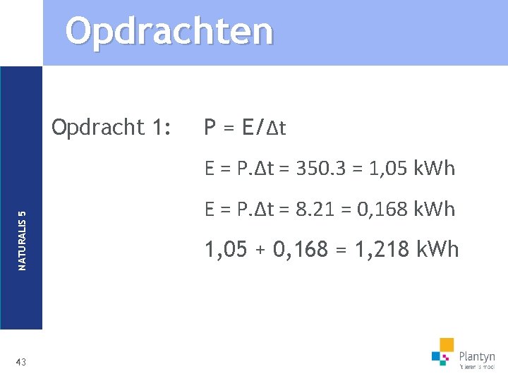 Opdrachten Opdracht 1: P = E/∆t NATURALIS 5 E = P. ∆t = 350.