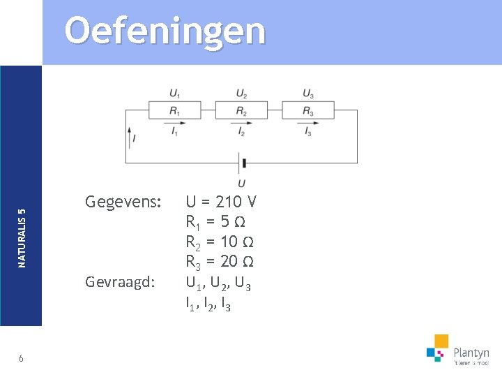 NATURALIS 5 Oefeningen Gegevens: Gevraagd: 6 U = 210 V R 1 = 5