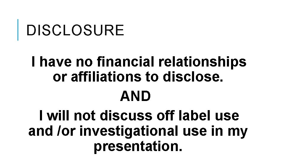 DISCLOSURE I have no financial relationships or affiliations to disclose. AND I will not