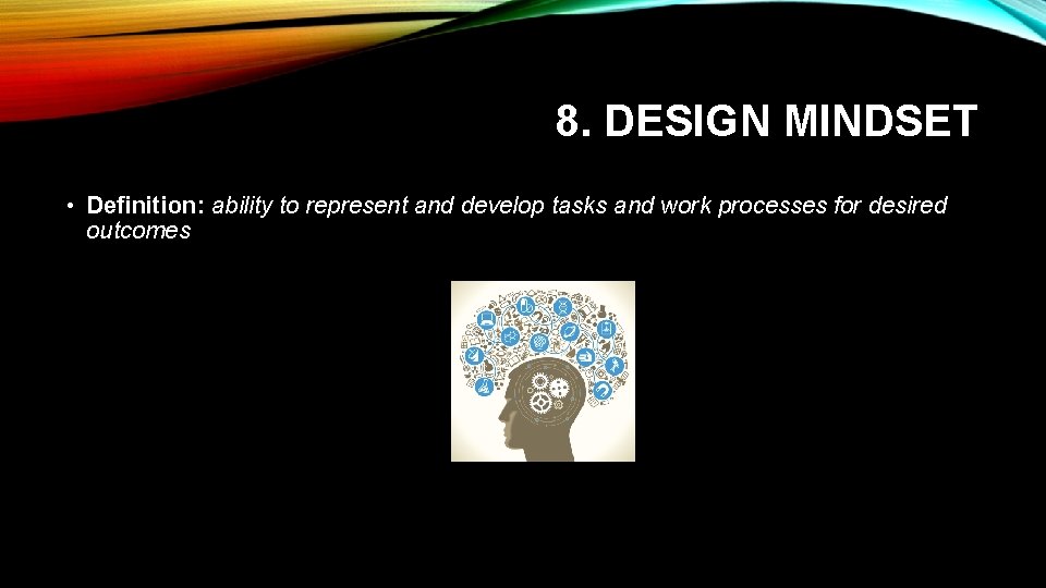 8. DESIGN MINDSET • Definition: ability to represent and develop tasks and work processes