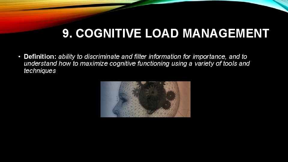 9. COGNITIVE LOAD MANAGEMENT • Definition: ability to discriminate and filter information for importance,