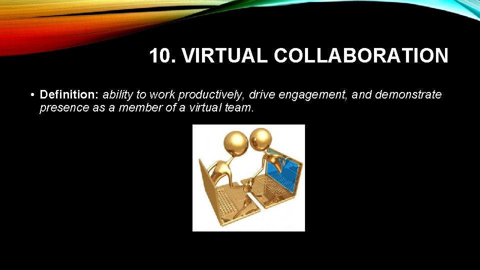 10. VIRTUAL COLLABORATION • Definition: ability to work productively, drive engagement, and demonstrate presence