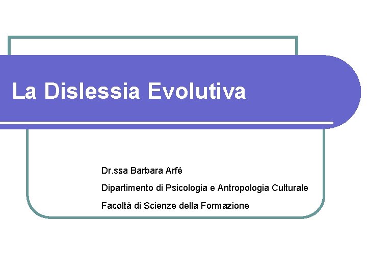 La Dislessia Evolutiva Dr. ssa Barbara Arfé Dipartimento di Psicologia e Antropologia Culturale Facoltà