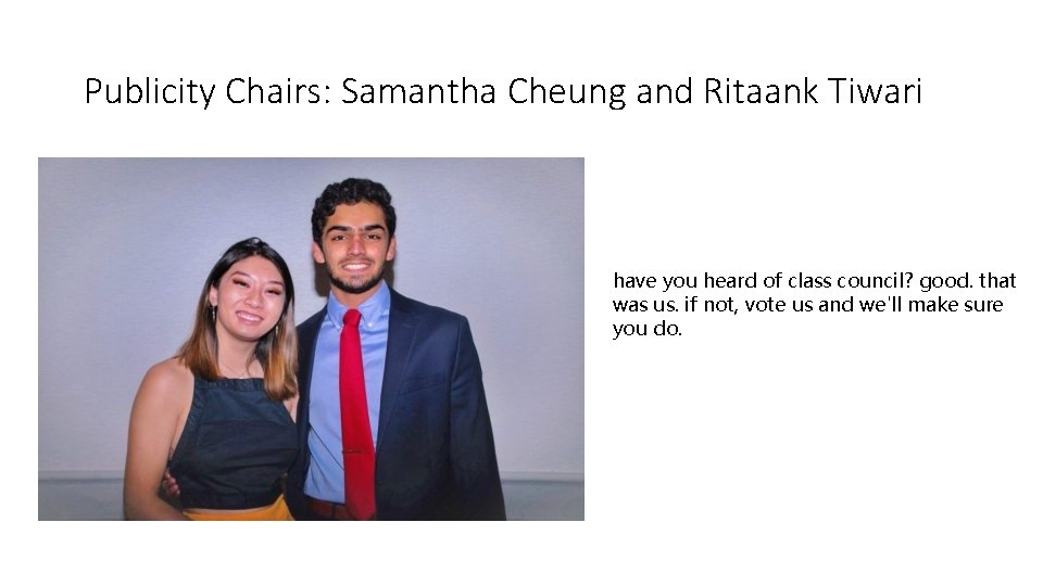 Publicity Chairs: Samantha Cheung and Ritaank Tiwari have you heard of class council? good.