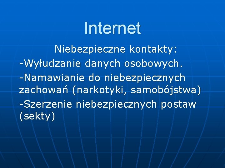 Internet Niebezpieczne kontakty: -Wyłudzanie danych osobowych. -Namawianie do niebezpiecznych zachowań (narkotyki, samobójstwa) -Szerzenie niebezpiecznych